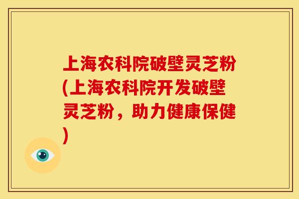 上海农科院破壁灵芝粉(上海农科院开发破壁灵芝粉,助力健康保健) 上海农科院破壁灵芝粉(上海农科院开发破壁灵芝粉,助力健康保健)