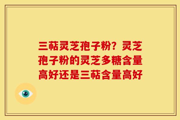 三萜灵芝孢子粉?灵芝孢子粉的灵芝多糖含量高好还是三萜含量高好 三萜灵芝孢子粉?灵芝孢子粉的灵芝多糖含量高好还是三萜含量高好