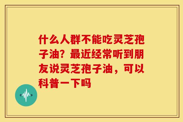什么人群不能吃灵芝孢子油?近经常听到朋友说灵芝孢子油,可以科普一下吗 什么人群不能吃灵芝孢子油?近经常听到朋友说灵芝孢子油,可以科普一下吗