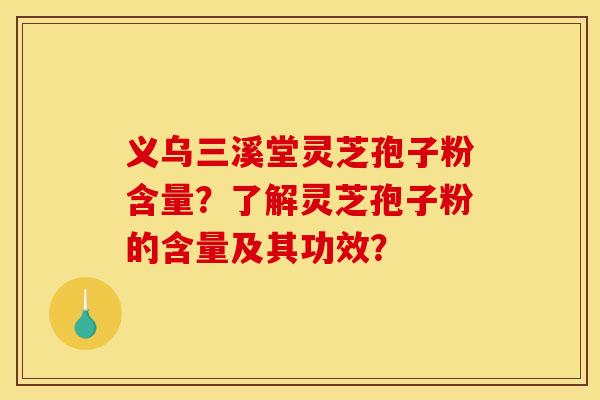 义乌三溪堂灵芝孢子粉含量?了解灵芝孢子粉的含量及其功效? 义乌三溪堂灵芝孢子粉含量?了解灵芝孢子粉的含量及其功效?