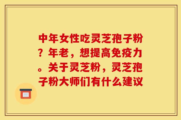 中年女性吃灵芝孢子粉?年老,想提高免疫力。关于灵芝粉,灵芝孢子粉大师们有什么建议 中年女性吃灵芝孢子粉?年老,想提高免疫力。关于灵芝粉,灵芝孢子粉大师们有什么建议