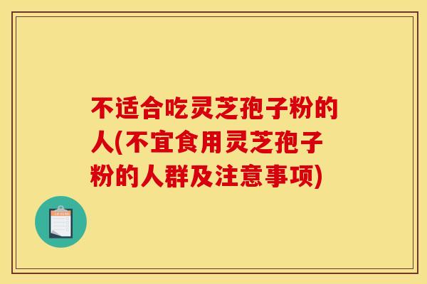 不适合吃灵芝孢子粉的人(不宜食用灵芝孢子粉的人群及注意事项) 不适合吃灵芝孢子粉的人(不宜食用灵芝孢子粉的人群及注意事项)