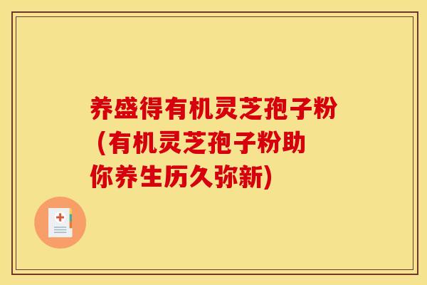 养盛得有机灵芝孢子粉 (有机灵芝孢子粉助你养生历久弥新) 养盛得有机灵芝孢子粉 (有机灵芝孢子粉助你养生历久弥新)