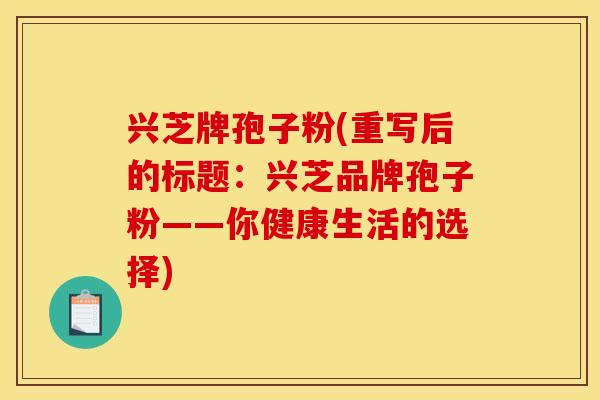 兴芝牌孢子粉(重写后的标题:兴芝品牌孢子粉——你健康生活的选择) 兴芝牌孢子粉(重写后的标题:兴芝品牌孢子粉——你健康生活的选择)