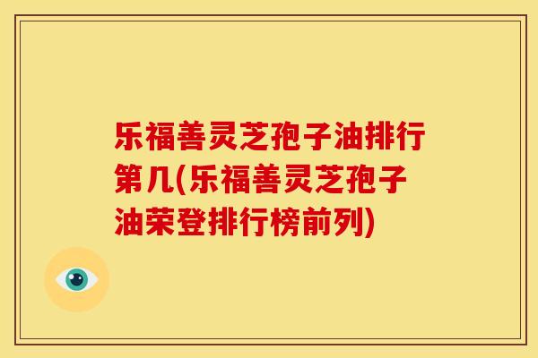 乐福善灵芝孢子油排行第几(乐福善灵芝孢子油荣登排行榜前列) 乐福善灵芝孢子油排行第几(乐福善灵芝孢子油荣登排行榜前列)