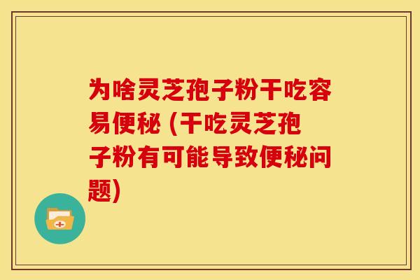 为啥灵芝孢子粉干吃容易 (干吃灵芝孢子粉有可能导致问题)