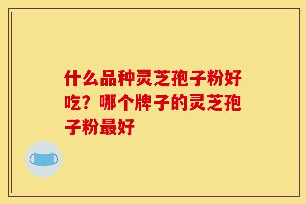 什么品种灵芝孢子粉好吃?哪个牌子的灵芝孢子粉好 什么品种灵芝孢子粉好吃?哪个牌子的灵芝孢子粉好