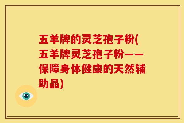 五羊牌的灵芝孢子粉(五羊牌灵芝孢子粉——保障身体健康的天然辅助品) 五羊牌的灵芝孢子粉(五羊牌灵芝孢子粉——保障身体健康的天然辅助品)