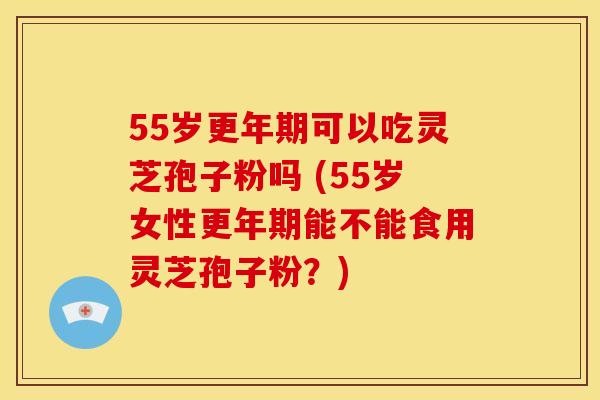 55岁可以吃灵芝孢子粉吗 (55岁女性能不能食用灵芝孢子粉?) 55岁可以吃灵芝孢子粉吗 (55岁女性能不能食用灵芝孢子粉?)