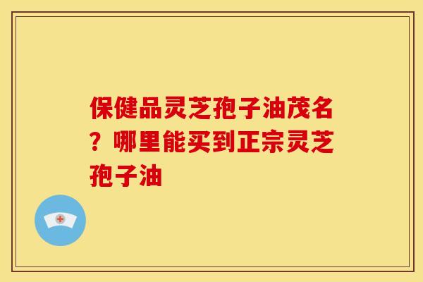 保健品灵芝孢子油茂名?哪里能买到正宗灵芝孢子油 保健品灵芝孢子油茂名?哪里能买到正宗灵芝孢子油