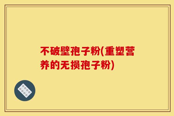 不破壁孢子粉(重塑营养的无损孢子粉)