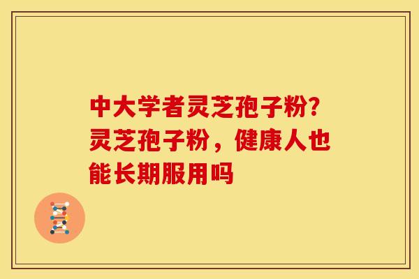 中大学者灵芝孢子粉?灵芝孢子粉,健康人也能长期服用吗 中大学者灵芝孢子粉?灵芝孢子粉,健康人也能长期服用吗