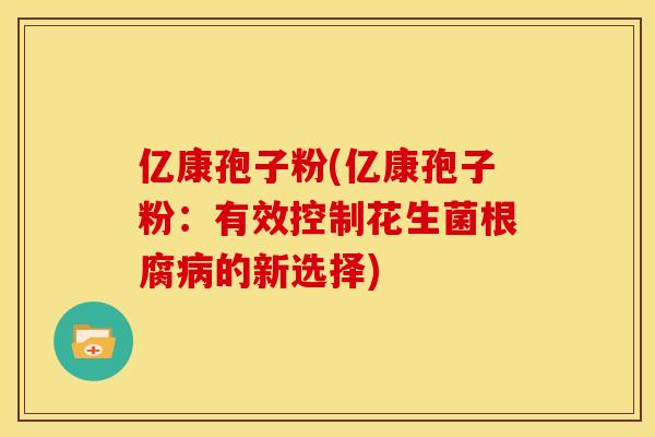 亿康孢子粉(亿康孢子粉:有效控制花生菌根腐的新选择) 亿康孢子粉(亿康孢子粉:有效控制花生菌根腐的新选择)