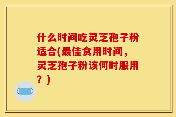 什么时间吃灵芝孢子粉适合(佳食用时间，灵芝孢子粉该何时服用？)
