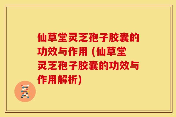 仙草堂灵芝孢子胶囊的功效与作用 (仙草堂灵芝孢子胶囊的功效与作用解析) 仙草堂灵芝孢子胶囊的功效与作用 (仙草堂灵芝孢子胶囊的功效与作用解析)