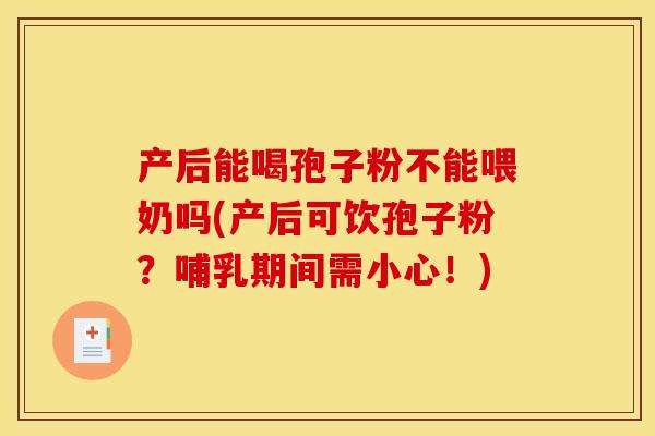产后能喝孢子粉不能喂奶吗(产后可饮孢子粉?哺乳期间需小心!) 产后能喝孢子粉不能喂奶吗(产后可饮孢子粉?哺乳期间需小心!)