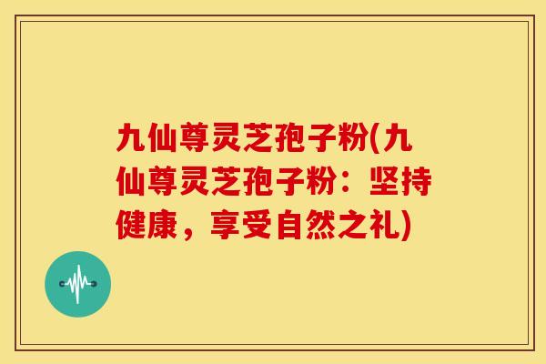 九仙尊灵芝孢子粉(九仙尊灵芝孢子粉：坚持健康，享受自然之礼)