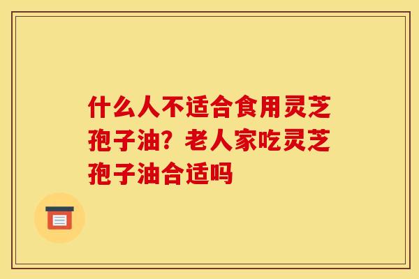 什么人不适合食用灵芝孢子油？老人家吃灵芝孢子油合适吗