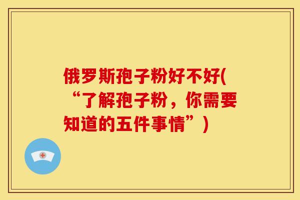 俄罗斯孢子粉好不好(“了解孢子粉,你需要知道的五件事情”) 俄罗斯孢子粉好不好(“了解孢子粉,你需要知道的五件事情”)
