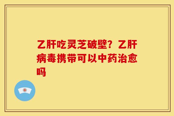 吃灵芝破壁?乙毒携带可以愈吗 吃灵芝破壁?乙毒携带可以愈吗