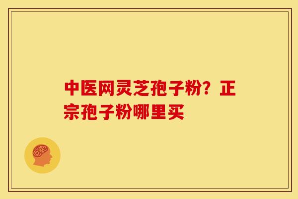 中医网灵芝孢子粉?正宗孢子粉哪里买 中医网灵芝孢子粉?正宗孢子粉哪里买