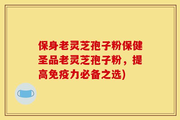 保身老灵芝孢子粉保健圣品老灵芝孢子粉,提高免疫力必备之选) 保身老灵芝孢子粉保健圣品老灵芝孢子粉,提高免疫力必备之选)