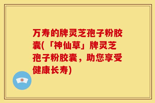 万寿的牌灵芝孢子粉胶囊(「神仙草」牌灵芝孢子粉胶囊,助您享受健康长寿) 万寿的牌灵芝孢子粉胶囊(「神仙草」牌灵芝孢子粉胶囊,助您享受健康长寿)