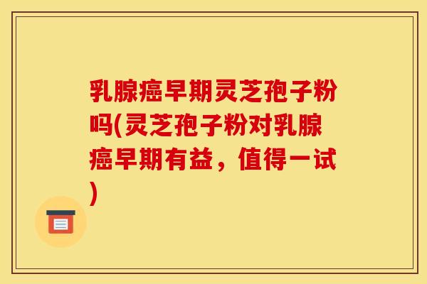 乳腺早期灵芝孢子粉吗(灵芝孢子粉对乳腺早期有益,值得一试) 乳腺早期灵芝孢子粉吗(灵芝孢子粉对乳腺早期有益,值得一试)