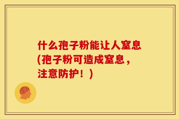 什么孢子粉能让人窒息(孢子粉可造成窒息,注意防护!) 什么孢子粉能让人窒息(孢子粉可造成窒息,注意防护!)