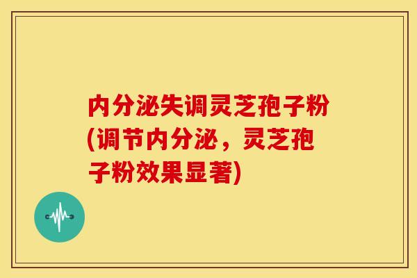 灵芝孢子粉(调节内分泌，灵芝孢子粉效果显著)
