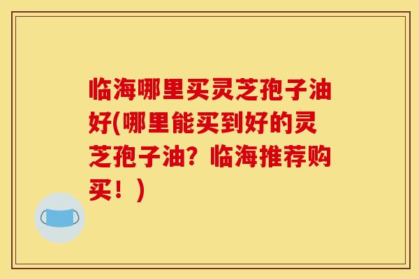 临海哪里买灵芝孢子油好(哪里能买到好的灵芝孢子油?临海推荐购买!) 临海哪里买灵芝孢子油好(哪里能买到好的灵芝孢子油?临海推荐购买!)