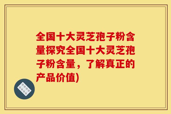 全国十大灵芝孢子粉含量探究全国十大灵芝孢子粉含量,了解真正的产品价值) 全国十大灵芝孢子粉含量探究全国十大灵芝孢子粉含量,了解真正的产品价值)