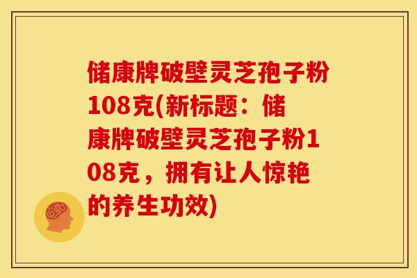 储康牌破壁灵芝孢子粉108克(新标题:储康牌破壁灵芝孢子粉108克,拥有让人惊艳的养生功效) 储康牌破壁灵芝孢子粉108克(新标题:储康牌破壁灵芝孢子粉108克,拥有让人惊艳的养生功效)