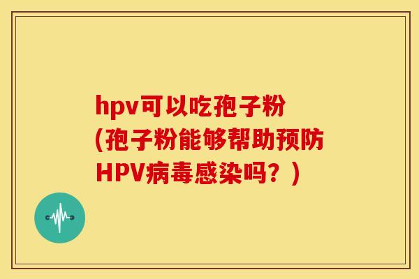 hpv可以吃孢子粉 (孢子粉能够帮助HPV吗?) hpv可以吃孢子粉 (孢子粉能够帮助HPV吗?)
