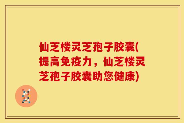 仙芝楼灵芝孢子胶囊(提高免疫力,仙芝楼灵芝孢子胶囊助您健康) 仙芝楼灵芝孢子胶囊(提高免疫力,仙芝楼灵芝孢子胶囊助您健康)