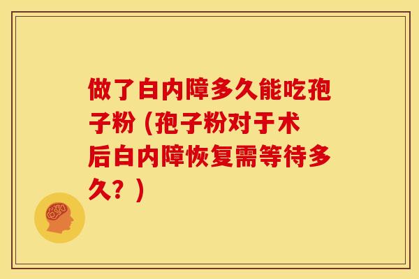 做了白内障多久能吃孢子粉 (孢子粉对于术后白内障恢复需等待多久?) 做了白内障多久能吃孢子粉 (孢子粉对于术后白内障恢复需等待多久?)