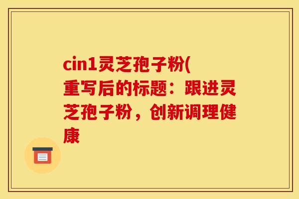 cin1灵芝孢子粉(重写后的标题：跟进灵芝孢子粉，创新调理健康
