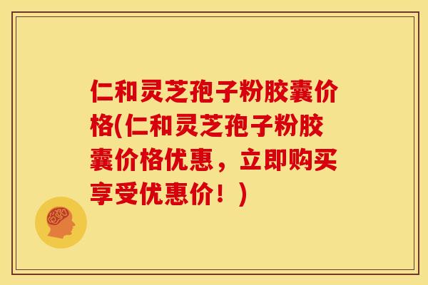 仁和灵芝孢子粉胶囊价格(仁和灵芝孢子粉胶囊价格优惠,立即购买享受优惠价!) 仁和灵芝孢子粉胶囊价格(仁和灵芝孢子粉胶囊价格优惠,立即购买享受优惠价!)