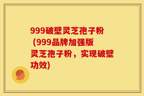 999破壁灵芝孢子粉 (999品牌加强版灵芝孢子粉,实现破壁功效) 999破壁灵芝孢子粉 (999品牌加强版灵芝孢子粉,实现破壁功效)
