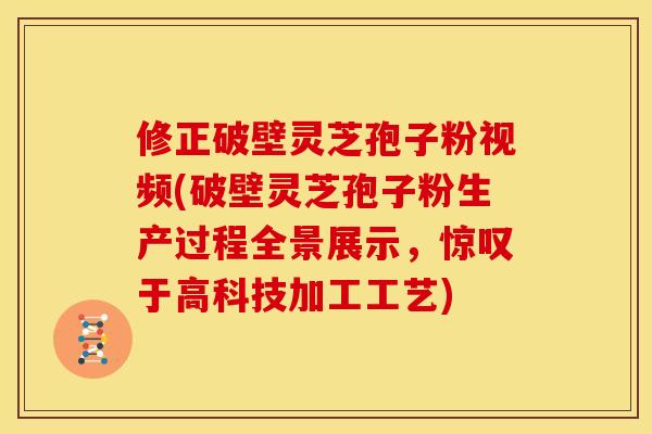 修正破壁灵芝孢子粉视频(破壁灵芝孢子粉生产过程全景展示,惊叹于高科技加工工艺) 修正破壁灵芝孢子粉视频(破壁灵芝孢子粉生产过程全景展示,惊叹于高科技加工工艺)