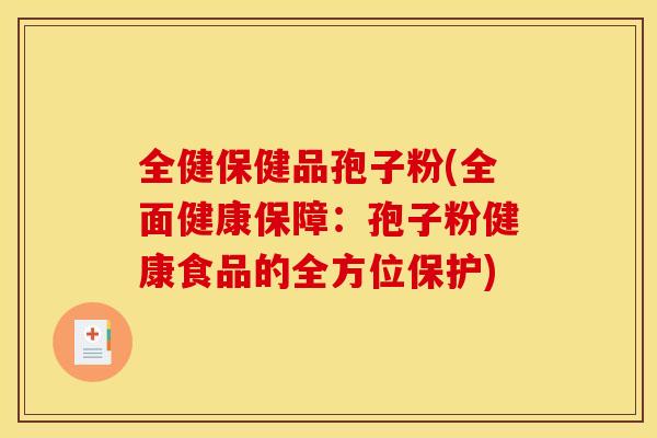 全健保健品孢子粉(全面健康保障:孢子粉健康食品的全方位保护) 全健保健品孢子粉(全面健康保障:孢子粉健康食品的全方位保护)