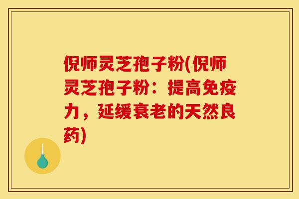 倪师灵芝孢子粉(倪师灵芝孢子粉:提高免疫力,延缓的天然良药) 倪师灵芝孢子粉(倪师灵芝孢子粉:提高免疫力,延缓的天然良药)