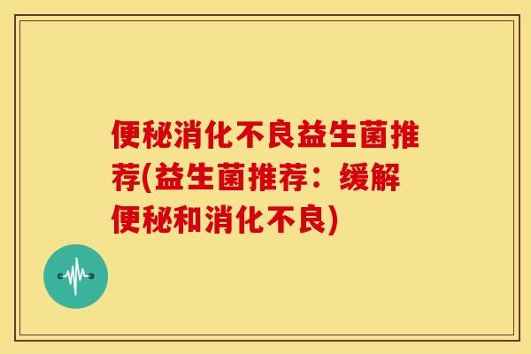 益生菌推荐(益生菌推荐:缓解和) 益生菌推荐(益生菌推荐:缓解和)
