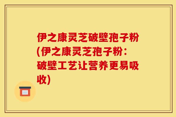 伊之康灵芝破壁孢子粉(伊之康灵芝孢子粉:破壁工艺让营养更易吸收) 伊之康灵芝破壁孢子粉(伊之康灵芝孢子粉:破壁工艺让营养更易吸收)