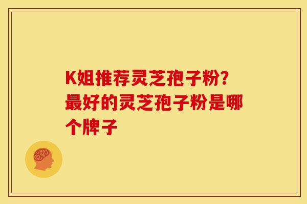 K姐推荐灵芝孢子粉?好的灵芝孢子粉是哪个牌子 K姐推荐灵芝孢子粉?好的灵芝孢子粉是哪个牌子