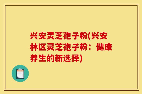 兴安灵芝孢子粉(兴安林区灵芝孢子粉:健康养生的新选择) 兴安灵芝孢子粉(兴安林区灵芝孢子粉:健康养生的新选择)