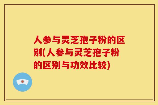 人参与灵芝孢子粉的区别(人参与灵芝孢子粉的区别与功效比较) 人参与灵芝孢子粉的区别(人参与灵芝孢子粉的区别与功效比较)