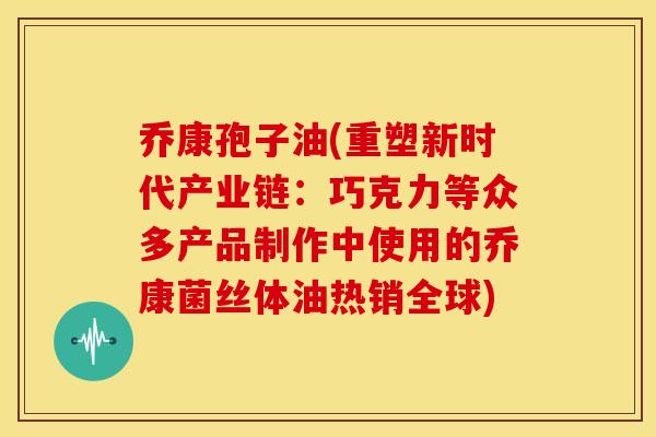 乔康孢子油(重塑新时代产业链:巧克力等众多产品制作中使用的乔康菌丝体油热销全球) 乔康孢子油(重塑新时代产业链:巧克力等众多产品制作中使用的乔康菌丝体油热销全球)