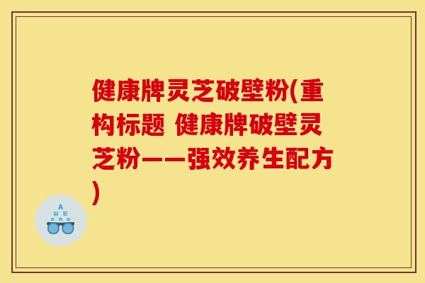 健康牌灵芝破壁粉(重构标题 健康牌破壁灵芝粉——强效养生配方) 健康牌灵芝破壁粉(重构标题 健康牌破壁灵芝粉——强效养生配方)