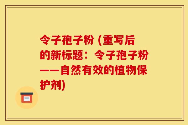令子孢子粉 (重写后的新标题:令子孢子粉——自然有效的植物保护剂) 令子孢子粉 (重写后的新标题:令子孢子粉——自然有效的植物保护剂)